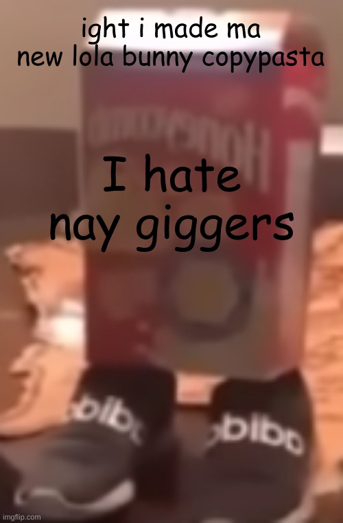 I will admit I did not put a lot of effort into this one. | ight i made ma new lola bunny copypasta; I hate nay giggers | image tagged in homie cereal wid da drippin | made w/ Imgflip meme maker