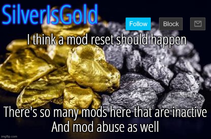 I think a mod reset should happen; There's so many mods here that are inactive
And mod abuse as well | image tagged in silverisgold announcement template | made w/ Imgflip meme maker