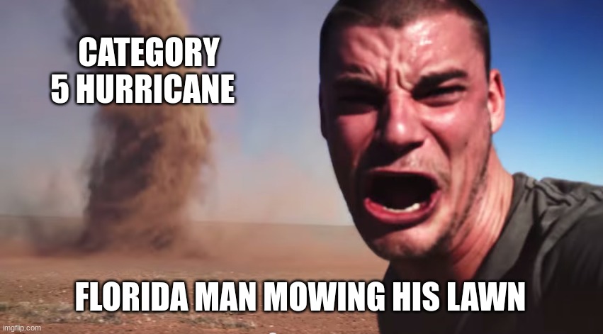 Florida man | CATEGORY 5 HURRICANE; FLORIDA MAN MOWING HIS LAWN | image tagged in here it comes,florida man,florida | made w/ Imgflip meme maker