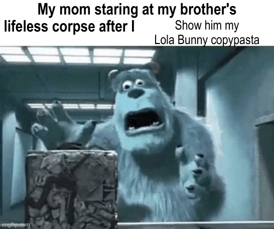 Coming very, VERY soon | Show him my Lola Bunny copypasta | image tagged in my mom staring at my brother's lifeless corpse after i blank | made w/ Imgflip meme maker