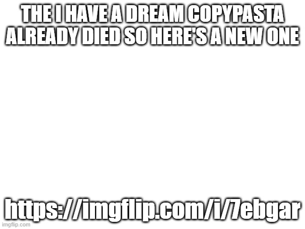 https://imgflip.com/i/7ebgar | THE I HAVE A DREAM COPYPASTA ALREADY DIED SO HERE'S A NEW ONE; https://imgflip.com/i/7ebgar | made w/ Imgflip meme maker