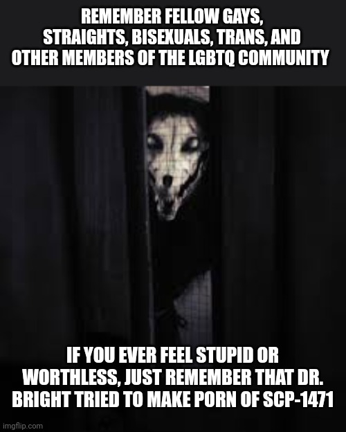 (DIXON: AYO?!) | REMEMBER FELLOW GAYS, STRAIGHTS, BISEXUALS, TRANS, AND OTHER MEMBERS OF THE LGBTQ COMMUNITY; IF YOU EVER FEEL STUPID OR WORTHLESS, JUST REMEMBER THAT DR. BRIGHT TRIED TO MAKE PORN OF SCP-1471 | image tagged in scp-1471 | made w/ Imgflip meme maker