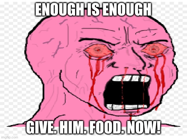 ENOUGH IS ENOUGH GIVE. HIM. FOOD. NOW! | made w/ Imgflip meme maker