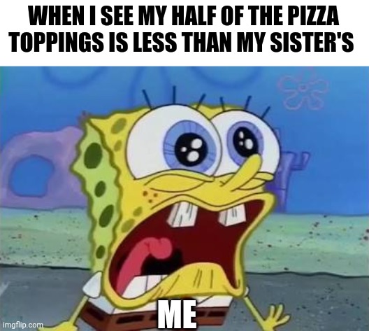 Why does she get more? It's unfair | WHEN I SEE MY HALF OF THE PIZZA TOPPINGS IS LESS THAN MY SISTER'S; ME | image tagged in spongebob crying/screaming | made w/ Imgflip meme maker