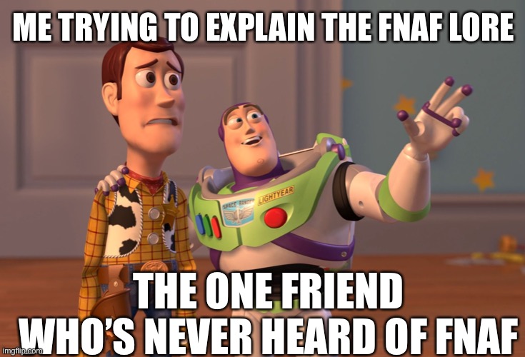 Who’s faced this situation before | ME TRYING TO EXPLAIN THE FNAF LORE; THE ONE FRIEND WHO’S NEVER HEARD OF FNAF | image tagged in memes,x x everywhere,fnaf | made w/ Imgflip meme maker