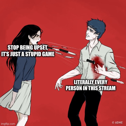 Pain. | STOP BEING UPSET, IT’S JUST A STUPID GAME; LITERALLY EVERY PERSON IN THIS STREAM | image tagged in woman shouting knives | made w/ Imgflip meme maker