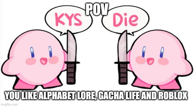 Testing my new template | POV; YOU LIKE ALPHABET LORE, GACHA LIFE AND ROBLOX | image tagged in kys die,alphabet lore,gacha life,roblox | made w/ Imgflip meme maker