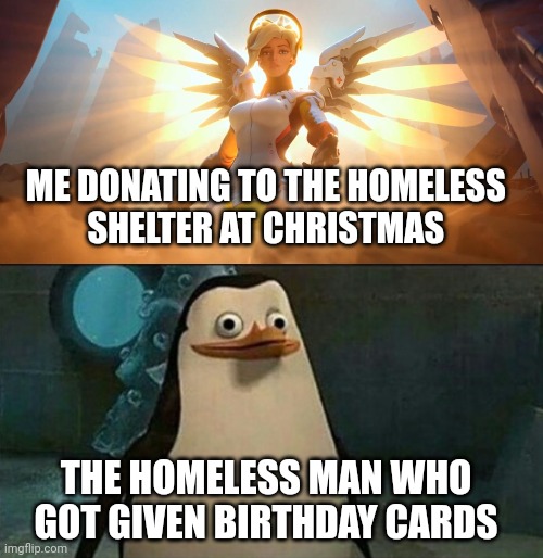 Don't get any ideas | ME DONATING TO THE HOMELESS 
SHELTER AT CHRISTMAS; THE HOMELESS MAN WHO 
GOT GIVEN BIRTHDAY CARDS | image tagged in overwatch mercy meme,confused private penguin | made w/ Imgflip meme maker