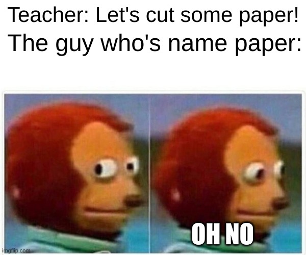 Oh no... | Teacher: Let's cut some paper! The guy who's name paper:; OH NO | image tagged in memes,monkey puppet | made w/ Imgflip meme maker
