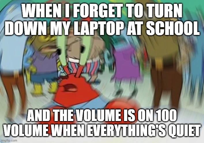 Everyone in class stares at me when this happens | WHEN I FORGET TO TURN DOWN MY LAPTOP AT SCHOOL; AND THE VOLUME IS ON 100 VOLUME WHEN EVERYTHING'S QUIET | image tagged in funny,embarrassing,school,mr krabs blur meme | made w/ Imgflip meme maker