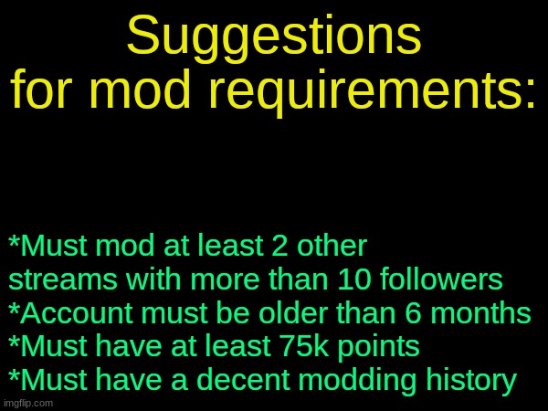 drizzy text temp | Suggestions for mod requirements:; *Must mod at least 2 other streams with more than 10 followers
*Account must be older than 6 months
*Must have at least 75k points
*Must have a decent modding history | image tagged in drizzy text temp | made w/ Imgflip meme maker