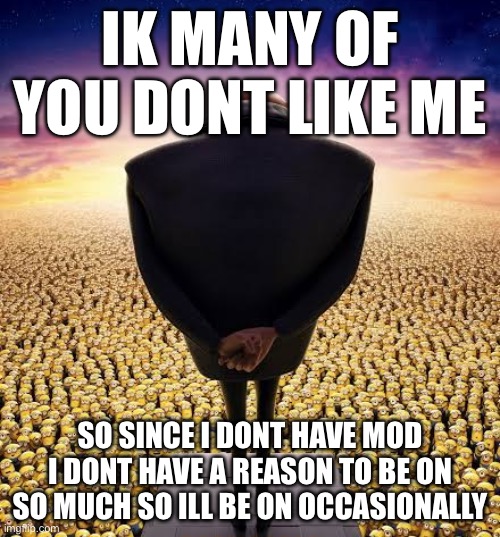 I dont have a problem with it its kinda better now | IK MANY OF YOU DONT LIKE ME; SO SINCE I DONT HAVE MOD I DONT HAVE A REASON TO BE ON SO MUCH SO ILL BE ON OCCASIONALLY | image tagged in guys i have bad news,why are you reading the tags | made w/ Imgflip meme maker
