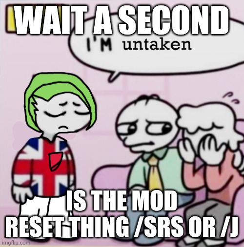 The | WAIT A SECOND; IS THE MOD RESET THING /SRS OR /J | image tagged in i'm untaken | made w/ Imgflip meme maker