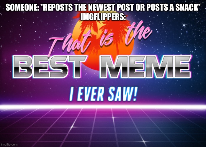That is the best meme I ever saw! | SOMEONE: *REPOSTS THE NEWEST POST OR POSTS A SNACK*
IMGFLIPPERS: | image tagged in that is the best meme i ever saw | made w/ Imgflip meme maker