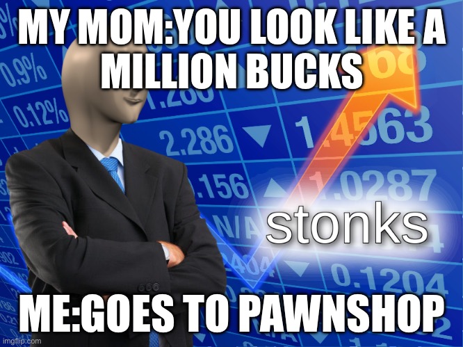 Yes the Stonks | MY MOM:YOU LOOK LIKE A
MILLION BUCKS; ME:GOES TO PAWNSHOP | image tagged in stonks | made w/ Imgflip meme maker