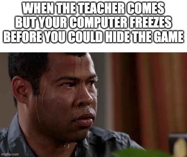 OH NAW | WHEN THE TEACHER COMES BUT YOUR COMPUTER FREEZES BEFORE YOU COULD HIDE THE GAME | image tagged in sweating bullets,relatable memes | made w/ Imgflip meme maker