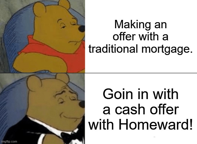 Tuxedo Winnie The Pooh Meme | Making an offer with a traditional mortgage. Goin in with a cash offer with Homeward! | image tagged in memes,tuxedo winnie the pooh | made w/ Imgflip meme maker