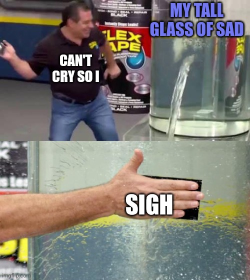 Flex Tape | MY TALL GLASS OF SAD SIGH CAN'T CRY SO I | image tagged in flex tape | made w/ Imgflip meme maker