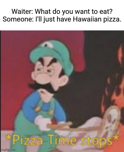 For real, though. | Waiter: What do you want to eat?
Someone: I'll just have Hawaiian pizza. | image tagged in pizza time stops,memes,funny,hawaiian | made w/ Imgflip meme maker