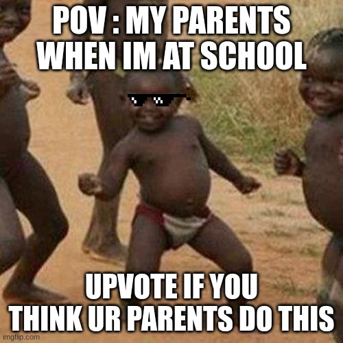 Third World Success Kid Meme | POV : MY PARENTS WHEN IM AT SCHOOL; UPVOTE IF YOU THINK UR PARENTS DO THIS | image tagged in memes,third world success kid | made w/ Imgflip meme maker