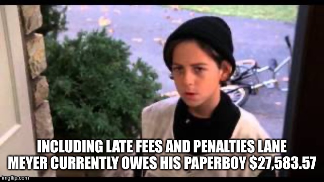 Better off dead paperboy | INCLUDING LATE FEES AND PENALTIES LANE MEYER CURRENTLY OWES HIS PAPERBOY $27,583.57 | image tagged in better off dead paperboy | made w/ Imgflip meme maker