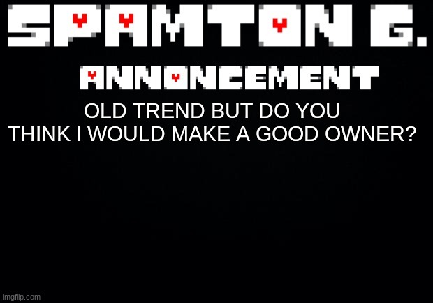 Spamton announcement temp | OLD TREND BUT DO YOU THINK I WOULD MAKE A GOOD OWNER? | image tagged in spamton announcement temp | made w/ Imgflip meme maker