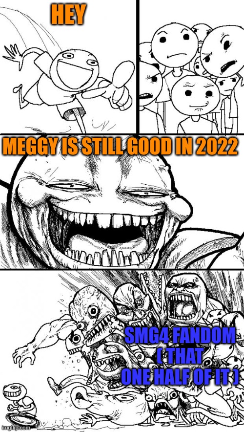 Run out of ideas for a meme | HEY; MEGGY IS STILL GOOD IN 2022; SMG4 FANDOM ( THAT ONE HALF OF IT ) | image tagged in memes,hey internet,smg4 | made w/ Imgflip meme maker