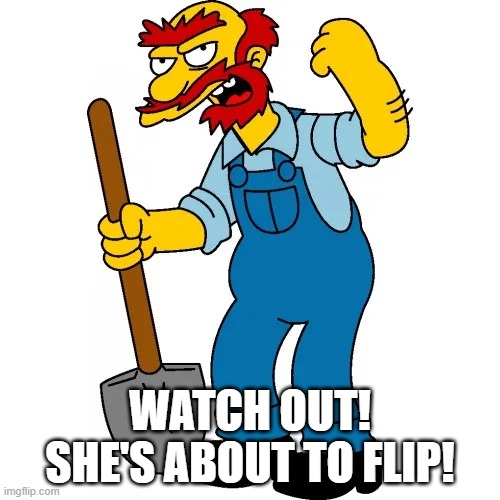 Groundskeeper Willie | WATCH OUT! SHE'S ABOUT TO FLIP! | image tagged in willie | made w/ Imgflip meme maker