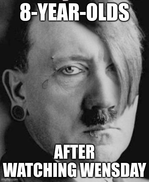 Emo Hitler | 8-YEAR-OLDS; AFTER WATCHING WEDNESDAY | image tagged in emo hitler | made w/ Imgflip meme maker