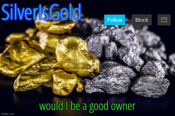 would I be a good owner | image tagged in silverisgold announcement template | made w/ Imgflip meme maker