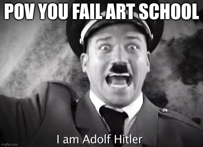meme | POV YOU FAIL ART SCHOOL | image tagged in i am adolf hitler | made w/ Imgflip meme maker