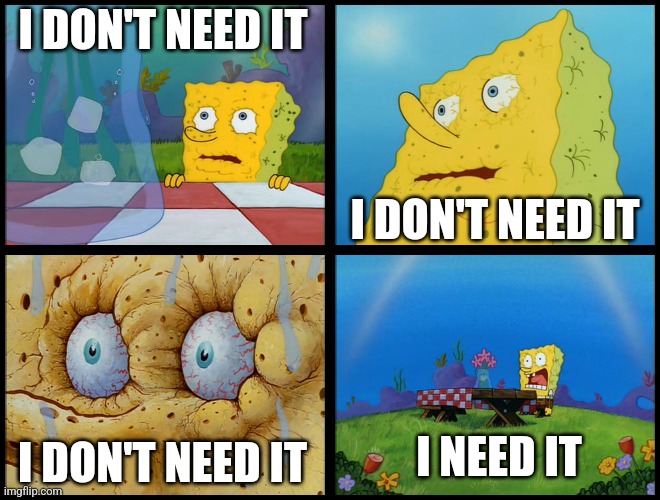 Spongebob - "I Don't Need It" (by Henry-C) | I DON'T NEED IT I DON'T NEED IT I DON'T NEED IT I NEED IT | image tagged in spongebob - i don't need it by henry-c | made w/ Imgflip meme maker
