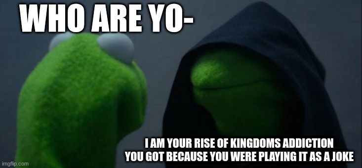 Evil Kermit | WHO ARE YO-; I AM YOUR RISE OF KINGDOMS ADDICTION YOU GOT BECAUSE YOU WERE PLAYING IT AS A JOKE | image tagged in memes,evil kermit | made w/ Imgflip meme maker