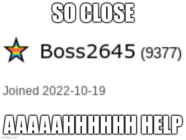 633 points away lets go | SO CLOSE; AAAAAHHHHHH HELP | image tagged in funny memes,memes,imgflip points,aaaaaaaaaaaaaaaaaaaaaaaaaaa,funny,dank memes | made w/ Imgflip meme maker