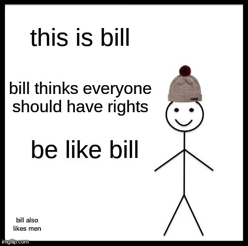 AAAAAAAAAAYYYYYYYYYYYYYOOOOOOOOOOOO | this is bill; bill thinks everyone should have rights; be like bill; bill also likes men | image tagged in memes,be like bill | made w/ Imgflip meme maker