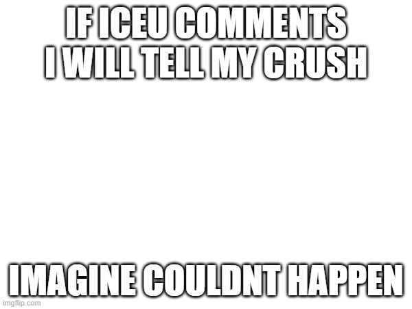 ? | IF ICEU COMMENTS I WILL TELL MY CRUSH; IMAGINE COULDNT HAPPEN | image tagged in iceu | made w/ Imgflip meme maker