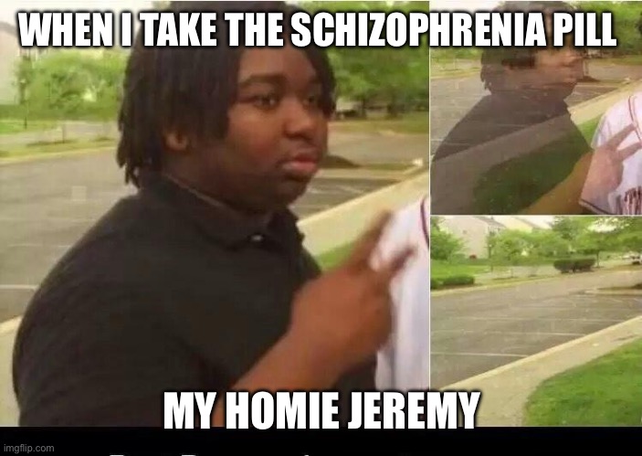 peace sign disappearing | WHEN I TAKE THE SCHIZOPHRENIA PILL; MY HOMIE JEREMY | image tagged in peace sign disappearing | made w/ Imgflip meme maker