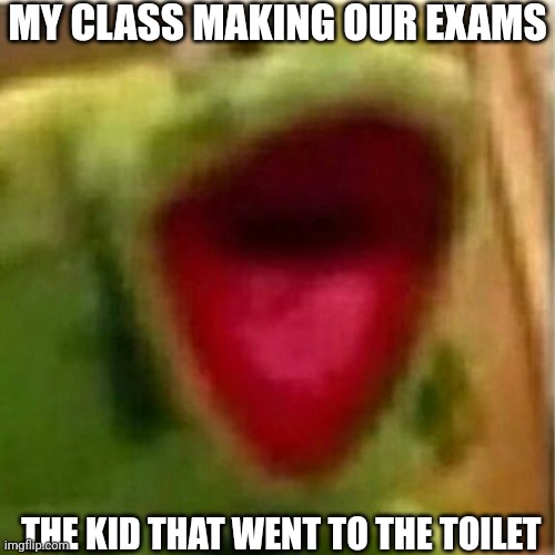 AHHHHHHHHHHHHH | MY CLASS MAKING OUR EXAMS; THE KID THAT WENT TO THE TOILET | image tagged in ahhhhhhhhhhhhh | made w/ Imgflip meme maker