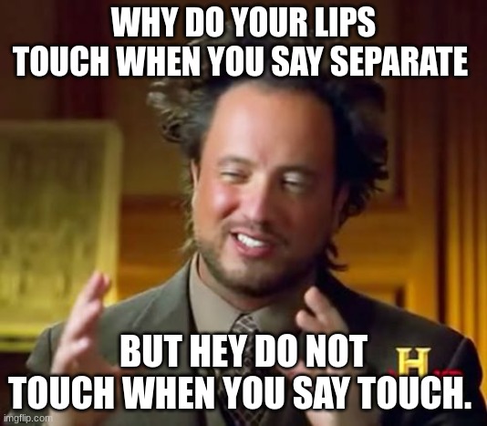 Ancient Aliens | WHY DO YOUR LIPS TOUCH WHEN YOU SAY SEPARATE; BUT HEY DO NOT TOUCH WHEN YOU SAY TOUCH. | image tagged in memes,ancient aliens | made w/ Imgflip meme maker