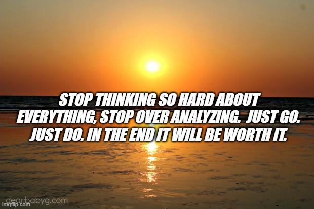 Stop over thinking | STOP THINKING SO HARD ABOUT EVERYTHING, STOP OVER ANALYZING.  JUST GO. JUST DO. IN THE END IT WILL BE WORTH IT. | image tagged in beach sunset | made w/ Imgflip meme maker