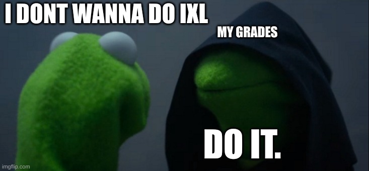 NO ANYTHING BUT IXL WAIT NOOO | I DONT WANNA DO IXL; MY GRADES; DO IT. | image tagged in memes,evil kermit | made w/ Imgflip meme maker