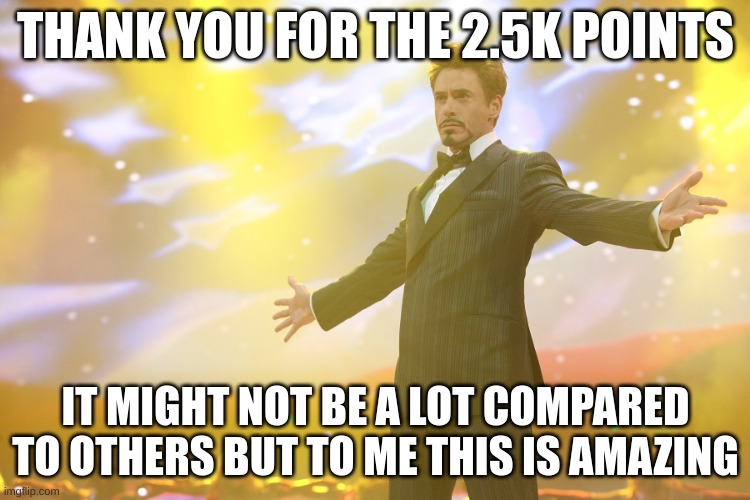 Thank you guys, really. | THANK YOU FOR THE 2.5K POINTS; IT MIGHT NOT BE A LOT COMPARED TO OTHERS BUT TO ME THIS IS AMAZING | image tagged in tony stark celebrating | made w/ Imgflip meme maker
