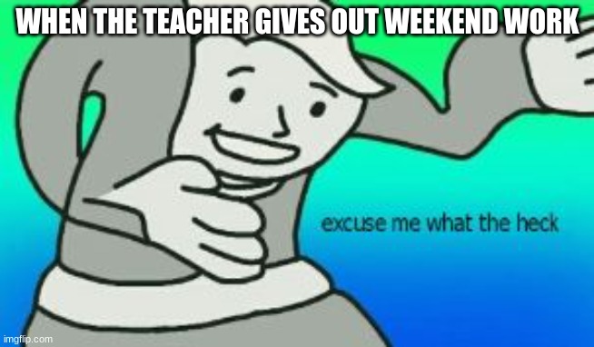 why | WHEN THE TEACHER GIVES OUT WEEKEND WORK | image tagged in excuse me what the heck | made w/ Imgflip meme maker