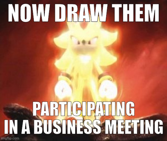 What I sent to Pearlfan in our discord chat | NOW DRAW THEM; PARTICIPATING IN A BUSINESS MEETING | image tagged in super shadow | made w/ Imgflip meme maker