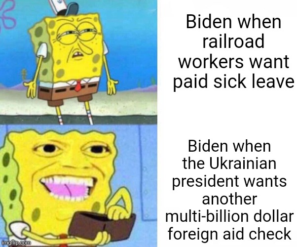 The Biden Administration: spoils greedy politicians, impoverishes workers |  Biden when railroad workers want paid sick leave; Biden when the Ukrainian president wants another multi-billion dollar foreign aid check | image tagged in sponge bob wallet,democrats,government corruption,liberal hypocrisy,joe biden | made w/ Imgflip meme maker