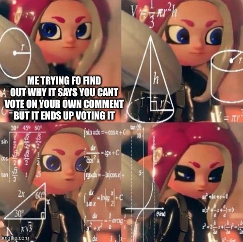 Octoling calculation | ME TRYING FO FIND OUT WHY IT SAYS YOU CANT VOTE ON YOUR OWN COMMENT BUT IT ENDS UP VOTING IT | image tagged in octoling calculation | made w/ Imgflip meme maker