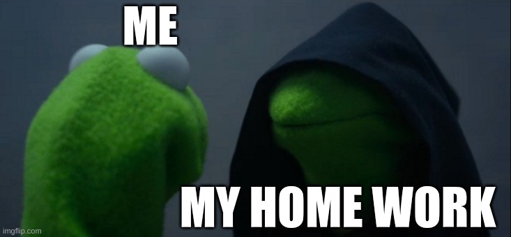 Evil Kermit | ME; MY HOME WORK | image tagged in memes,evil kermit | made w/ Imgflip meme maker
