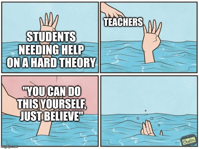 School is really like this | TEACHERS; STUDENTS NEEDING HELP ON A HARD THEORY; "YOU CAN DO THIS YOURSELF, JUST BELIEVE" | image tagged in high five drown | made w/ Imgflip meme maker