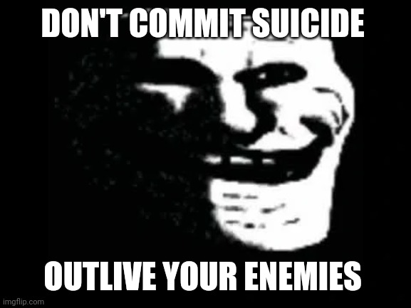 Trollge | DON'T COMMIT SUICIDE OUTLIVE YOUR ENEMIES | image tagged in trollge | made w/ Imgflip meme maker