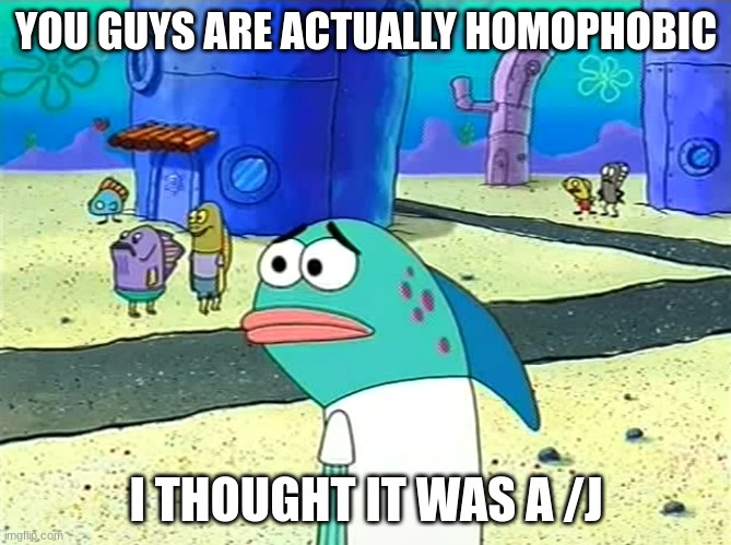 Spongebob I thought it was a joke | YOU GUYS ARE ACTUALLY HOMOPHOBIC; I THOUGHT IT WAS A /J | image tagged in spongebob i thought it was a joke | made w/ Imgflip meme maker